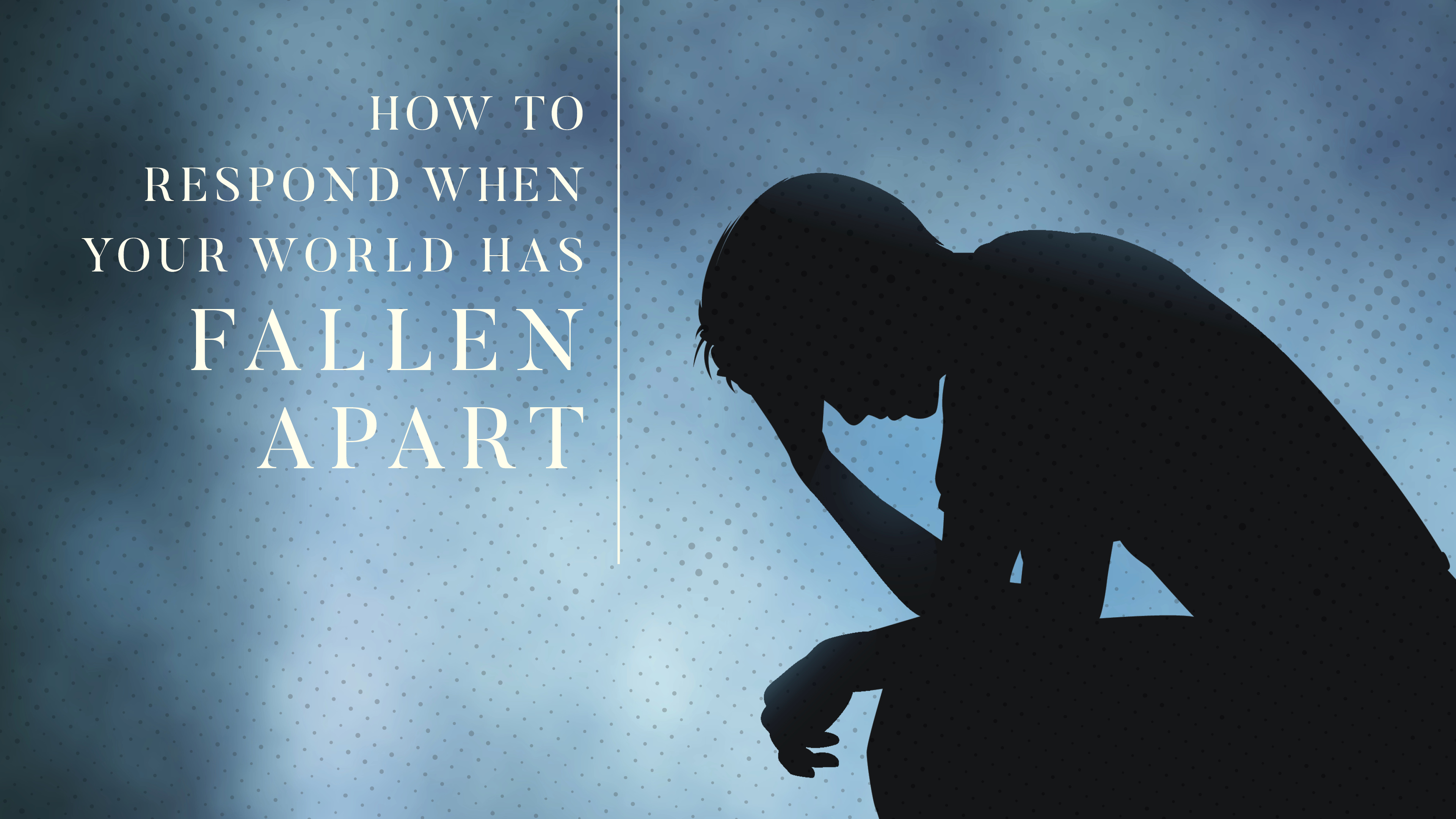 How to Respond When Your World Has Fallen Apart